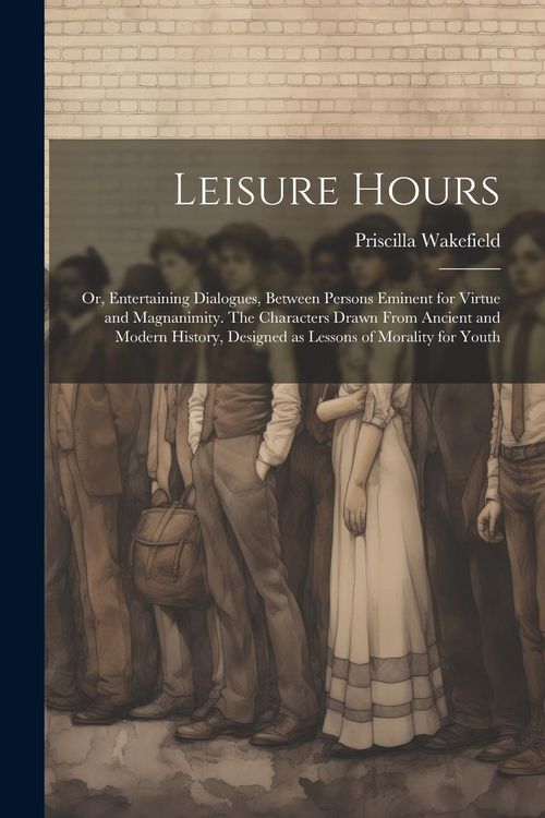 Produktbild: Leisure Hours; or, Entertaining Dialogues, Between Persons Eminent for Virtue and Magnanimity. The Characters Drawn From Ancient and Modern History, D
