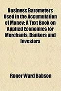 Produktbild: Business Barometers Used in the Accumulation of Money; A Text Book on Applied Economics for Merchants, Bankers and Investors