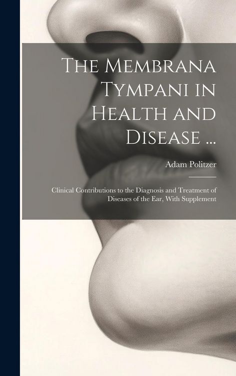 Produktbild: The Membrana Tympani in Health and Disease ...: Clinical Contributions to the Diagnosis and Treatment of Diseases of the Ear, With Supplement