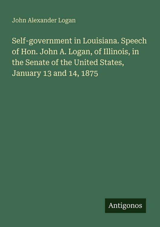 Produktbild: Self-government in Louisiana. Speech of Hon. John A. Logan, of Illinois, in the Senate of the United States, January 13 and 14, 1875