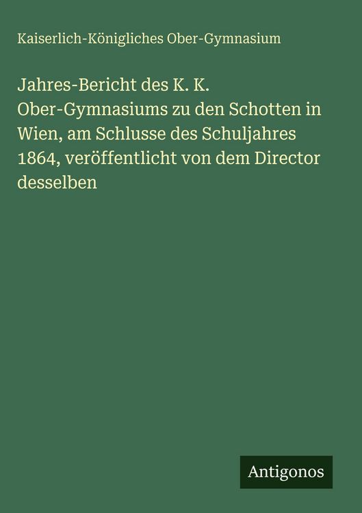 Produktbild: Jahres-Bericht des K. K. Ober-Gymnasiums zu den Schotten in Wien, am Schlusse des Schuljahres 1864, ver&ouml;ffentlicht von dem Director desselben