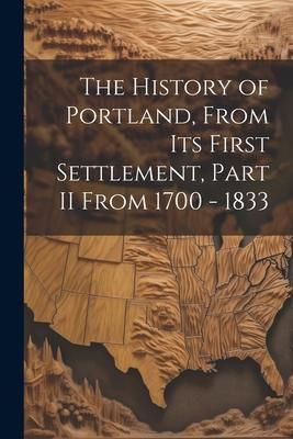 Produktbild: The History of Portland, from its First Settlement, Part II From 1700 - 1833