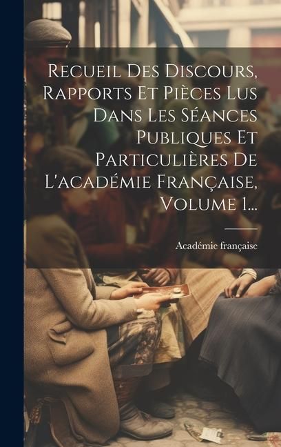 Produktbild: Recueil Des Discours, Rapports Et Pi&egrave;ces Lus Dans Les S&eacute;ances Publiques Et Particuli&egrave;res De L'acad&eacute;mie Fran&ccedil;aise, Volume 1...