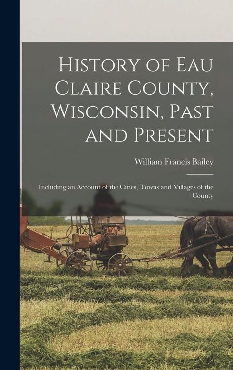 Produktbild: History of Eau Claire County, Wisconsin, Past and Present; Including an Account of the Cities, Towns and Villages of the County