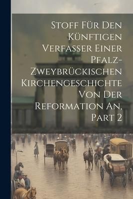 Produktbild: Stoff F&uuml;r Den K&uuml;nftigen Verfasser Einer Pfalz-zweybr&uuml;ckischen Kirchengeschichte Von Der Reformation An, Part 2