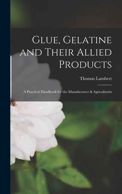 Produktbild: Glue, Gelatine and Their Allied Products: A Practical Handbook for the Manufacturer & Agriculturist