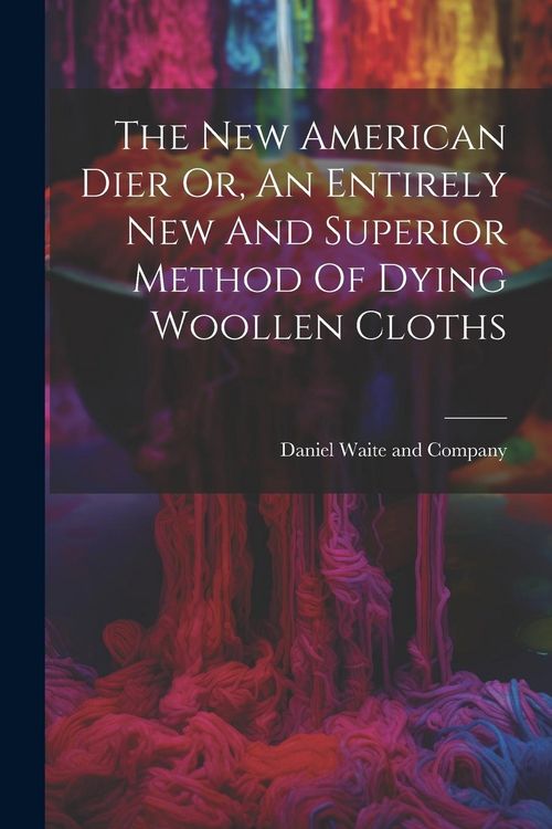 Produktbild: The New American Dier Or, An Entirely New And Superior Method Of Dying Woollen Cloths