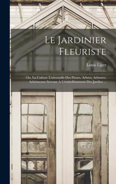 Produktbild: Le Jardinier Fleuriste: Ou, La Culture Universelle Des Fleurs, Arbres, Arbustes, Arbrisseaux Servant &Agrave; L'embellissement Des Jardins ...