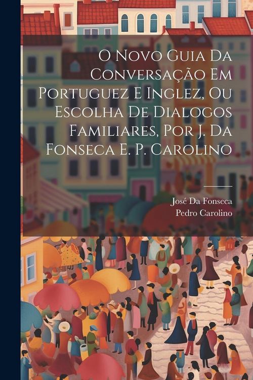 Produktbild: O Novo Guia Da Conversa&ccedil;&atilde;o Em Portuguez E Inglez, Ou Escolha De Dialogos Familiares, Por J. Da Fonseca E. P. Carolino