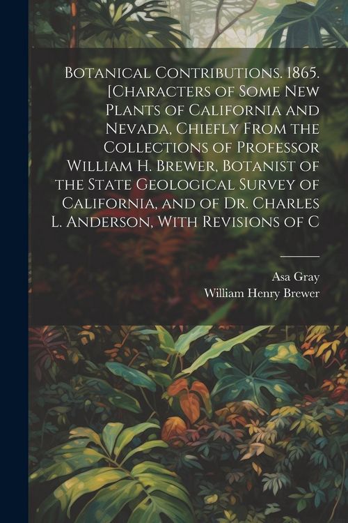Produktbild: Botanical Contributions. 1865. [Characters of Some new Plants of California and Nevada, Chiefly From the Collections of Professor William H. Brewer, Botanist of the State Geological Survey of California, and of Dr. Charles L. Anderson, With Revisions of C