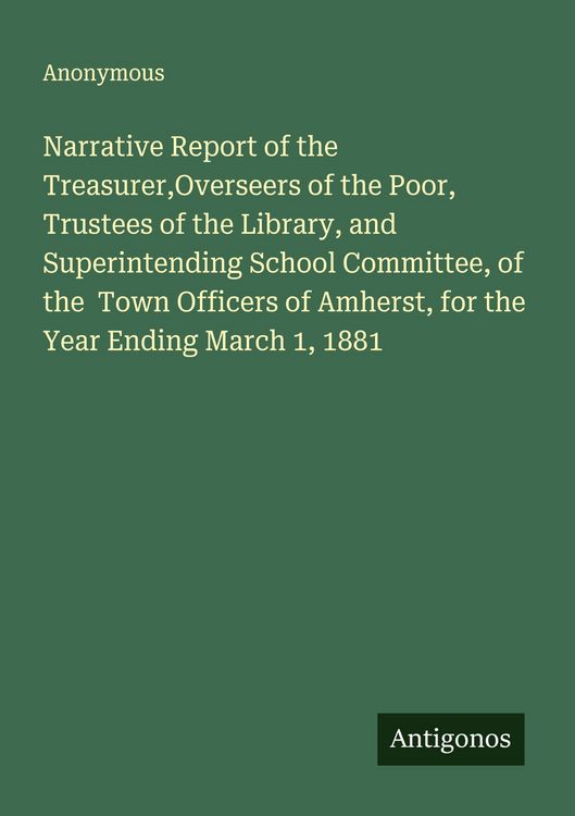 Produktbild: Narrative Report of the Treasurer,Overseers of the Poor, Trustees of the Library, and Superintending School Committee, of the Town Officers of Amherst