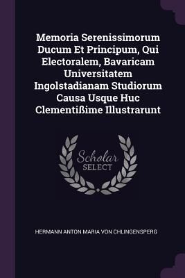 Produktbild: Memoria Serenissimorum Ducum Et Principum, Qui Electoralem, Bavaricam Universitatem Ingolstadianam Studiorum Causa Usque Huc Clementi&szlig;ime Illustrarunt