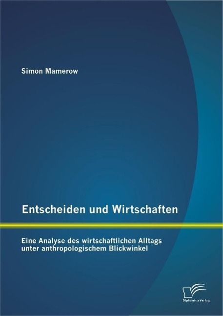 Produktbild: Entscheiden und Wirtschaften: Eine Analyse des wirtschaftlichen Alltags unter anthropologischem Blickwinkel