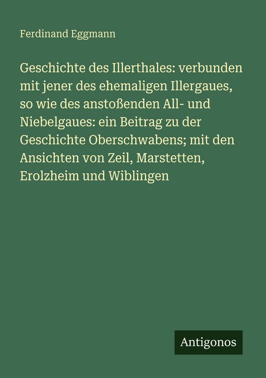 Produktbild: Geschichte des Illerthales: verbunden mit jener des ehemaligen Illergaues, so wie des ansto&szlig;enden All- und Niebelgaues: ein Beitrag zu der Geschichte