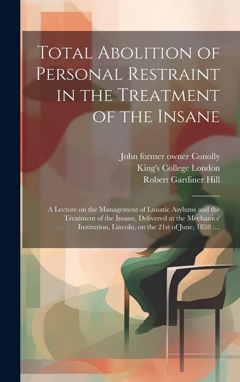 Produktbild: Total Abolition of Personal Restraint in the Treatment of the Insane [electronic Resource]: a Lecture on the Management of Lunatic Asylums and the Tre