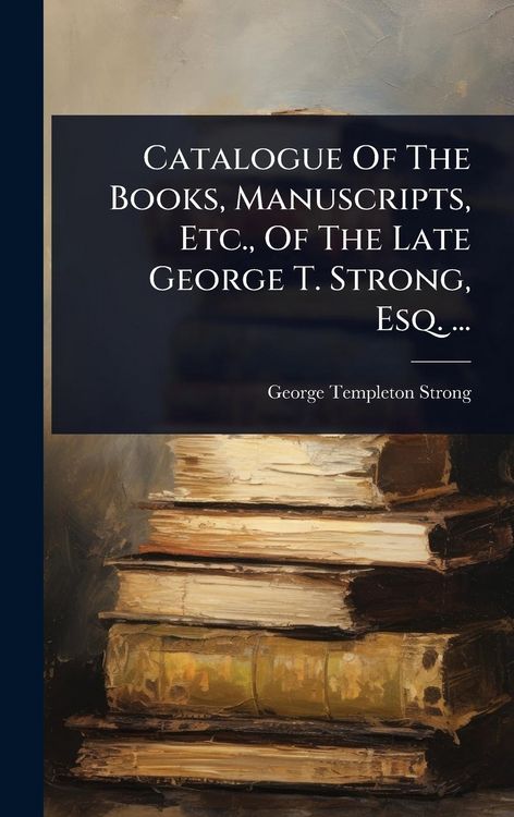 Produktbild: Catalogue Of The Books, Manuscripts, Etc., Of The Late George T. Strong, Esq. ...