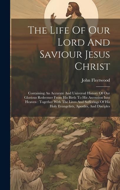 Produktbild: The Life Of Our Lord And Saviour Jesus Christ: Containing An Accurate And Universal History Of Our Glorious Redeemer From His Birth To His Ascension I
