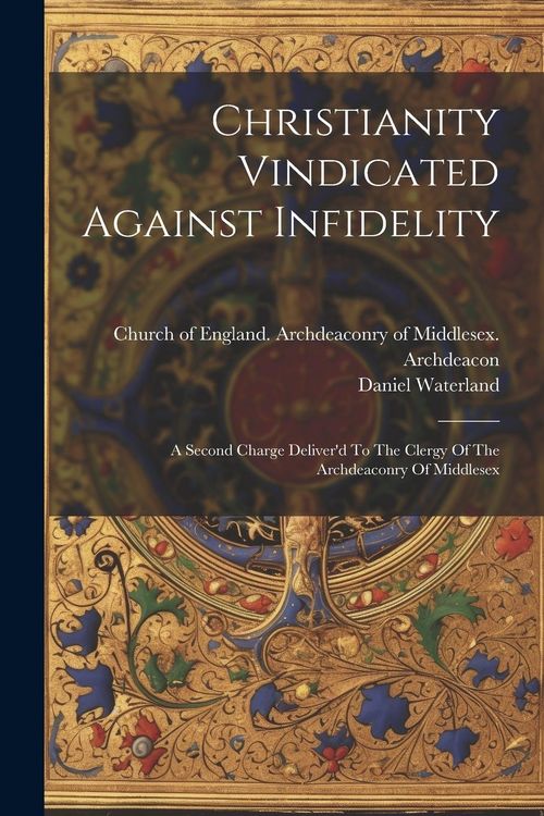 Produktbild: Christianity Vindicated Against Infidelity: A Second Charge Deliver'd To The Clergy Of The Archdeaconry Of Middlesex