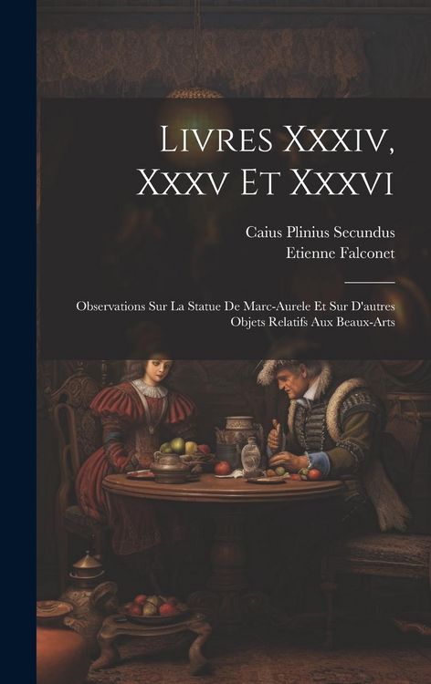 Produktbild: Livres Xxxiv, Xxxv Et Xxxvi: Observations Sur La Statue De Marc-aurele Et Sur D'autres Objets Relatifs Aux Beaux-arts