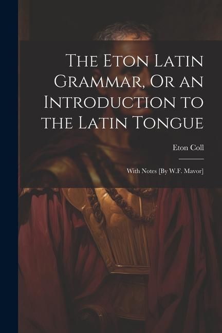 Produktbild: The Eton Latin Grammar, Or an Introduction to the Latin Tongue; With Notes [By W.F. Mavor]
