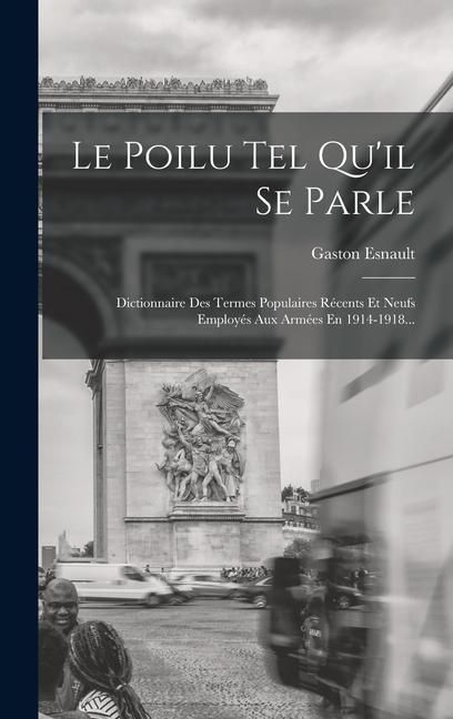 Produktbild: Le Poilu Tel Qu'il Se Parle: Dictionnaire Des Termes Populaires R&eacute;cents Et Neufs Employ&eacute;s Aux Arm&eacute;es En 1914-1918...