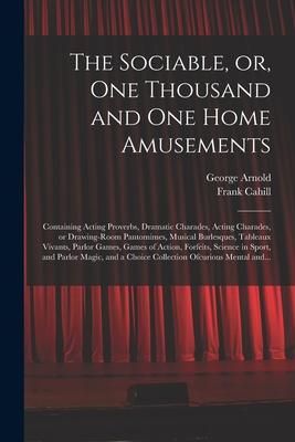 Produktbild: The Sociable, or, One Thousand and One Home Amusements: Containing Acting Proverbs, Dramatic Charades, Acting Charades, or Drawing-room Pantomimes, Mu