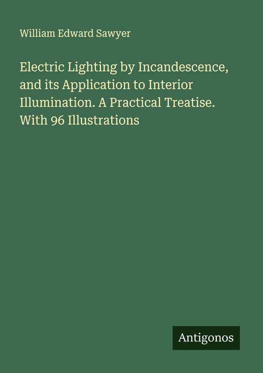 Produktbild: Electric Lighting by Incandescence, and its Application to Interior Illumination. A Practical Treatise. With 96 Illustrations