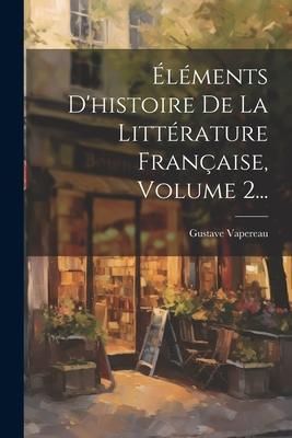 Produktbild: &Eacute;l&eacute;ments D'histoire De La Litt&eacute;rature Fran&ccedil;aise, Volume 2...