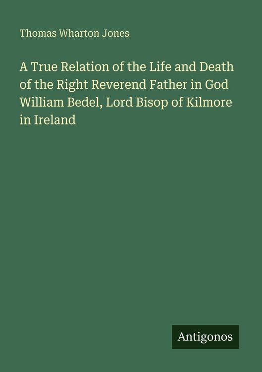 Produktbild: A True Relation of the Life and Death of the Right Reverend Father in God William Bedel, Lord Bisop of Kilmore in Ireland