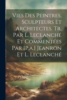 Produktbild: Vies Des Peintres, Sculpteurs Et Architectes. Tr. Par L. Leclanch&eacute; Et Comment&eacute;es Par [P.a.] Jeanron Et L. Leclanch&eacute;