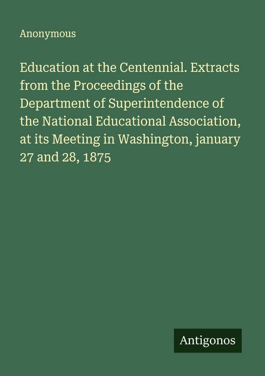 Produktbild: Education at the Centennial. Extracts from the Proceedings of the Department of Superintendence of the National Educational Association, at its Meetin