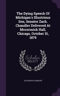 Produktbild: The Dying Speech Of Michigan's Illustrious Son, Senator Zach. Chandler Delivered At Mccormick Hall, Chicago, October 31, 1879