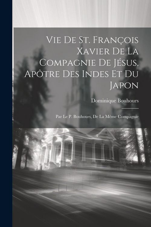 Produktbild: Vie de St. Fran&ccedil;ois Xavier de la compagnie de J&eacute;sus, ap&ocirc;tre des Indes et du Japon; par le P. Bouhours, de la m&ecirc;me compagnie