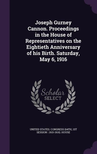 Produktbild: Joseph Gurney Cannon. Proceedings in the House of Representatives on the Eightieth Anniversary of his Birth. Saturday, May 6, 1916