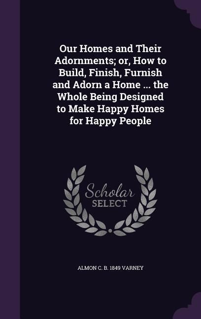 Produktbild: Our Homes and Their Adornments; or, How to Build, Finish, Furnish and Adorn a Home ... the Whole Being Designed to Make Happy Homes for Happy People