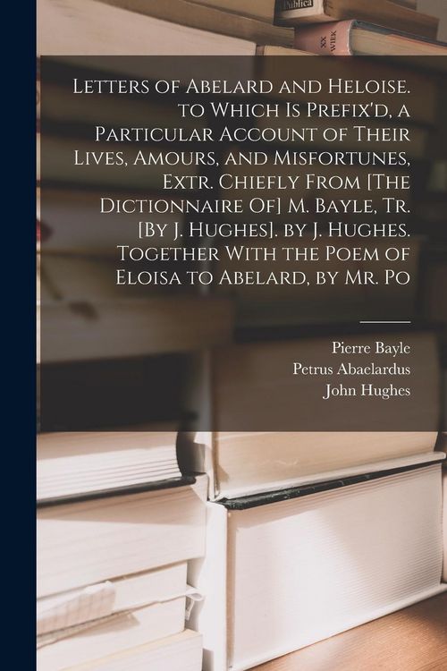 Produktbild: Letters of Abelard and Heloise. to Which Is Prefix'd, a Particular Account of Their Lives, Amours, and Misfortunes, Extr. Chiefly From [The Dictionnaire Of] M. Bayle, Tr. [By J. Hughes]. by J. Hughes. Together With the Poem of Eloisa to Abelard, by Mr. Po