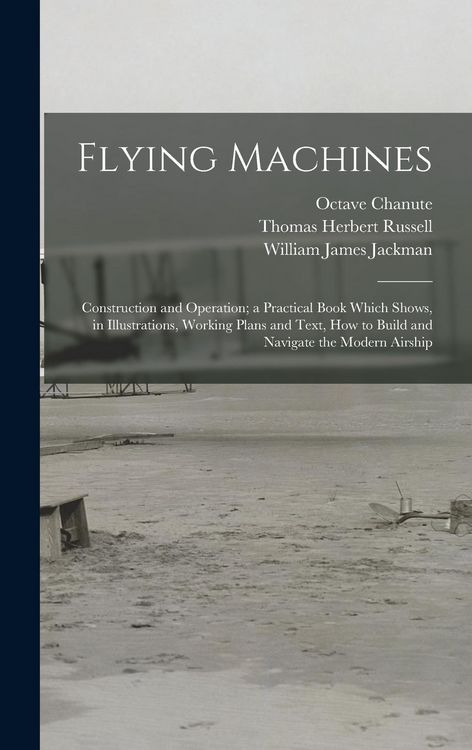 Produktbild: Flying Machines: Construction and Operation; a Practical Book Which Shows, in Illustrations, Working Plans and Text, how to Build and N