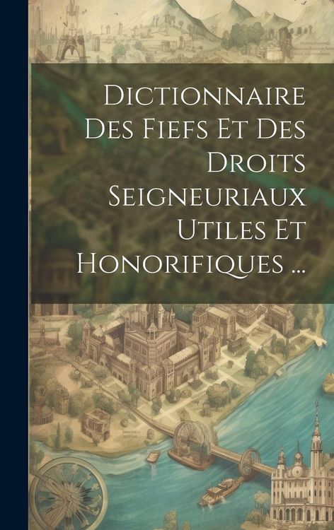 Produktbild: Dictionnaire Des Fiefs Et Des Droits Seigneuriaux Utiles Et Honorifiques ...