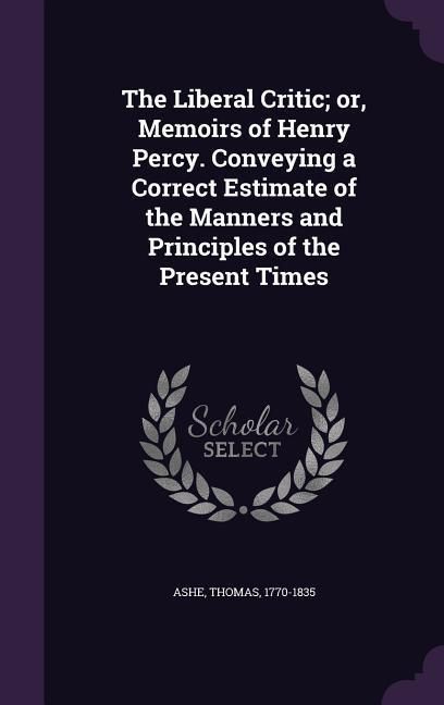 Produktbild: The Liberal Critic; or, Memoirs of Henry Percy. Conveying a Correct Estimate of the Manners and Principles of the Present Times