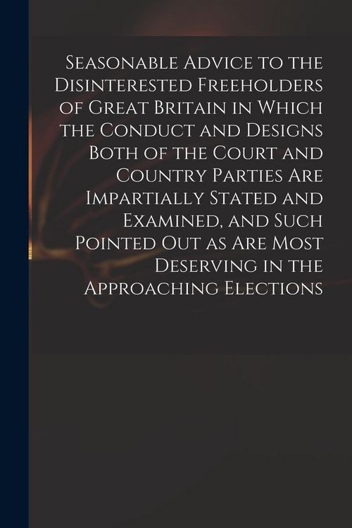 Produktbild: Seasonable Advice to the Disinterested Freeholders of Great Britain in Which the Conduct and Designs Both of the Court and Country Parties Are Imparti