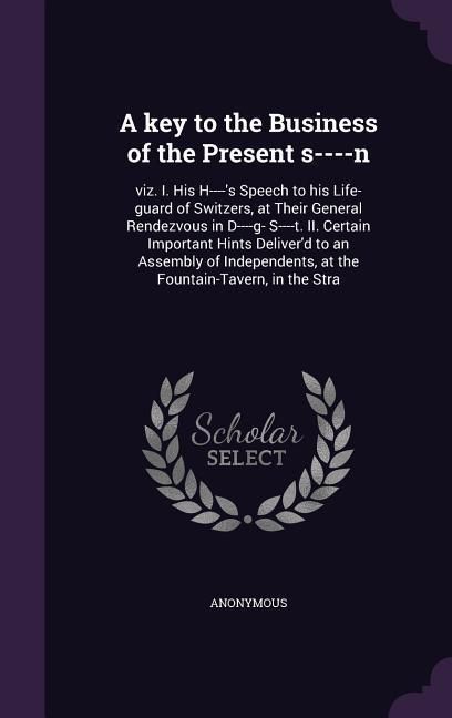 Produktbild: A key to the Business of the Present s----n: viz. I. His H----'s Speech to his Life-guard of Switzers, at Their General Rendezvous in D----g- S----t.