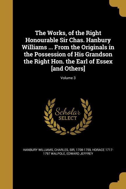 The Works, of the Right Honourable Sir Chas. Hanbury Williams ... From the Originals in the Possession of His Grandson the Right Hon. the Earl of Esse