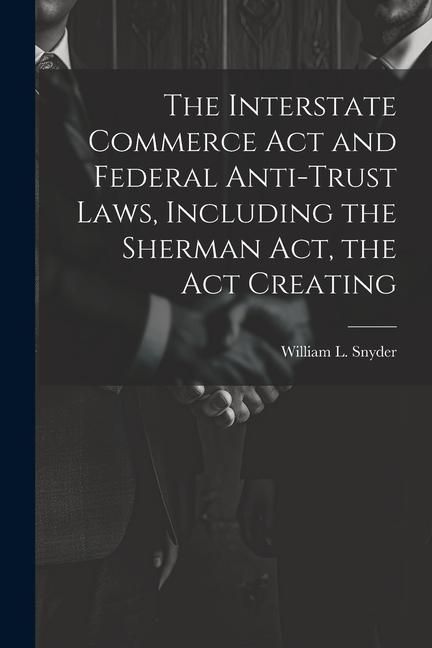 Produktbild: The Interstate Commerce Act and Federal Anti-trust Laws, Including the Sherman Act, the Act Creating
