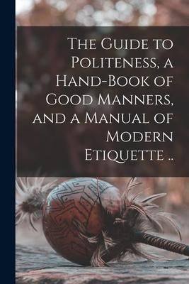 Produktbild: The Guide to Politeness, a Hand-book of Good Manners, and a Manual of Modern Etiquette ..