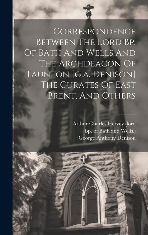 Produktbild: Correspondence Between The Lord Bp. Of Bath And Wells And The Archdeacon Of Taunton [g.a. Denison] The Curates Of East Brent, And Others