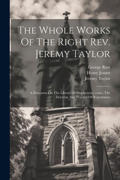 Produktbild: The Whole Works Of The Right Rev. Jeremy Taylor: A Discourse On The Liberty Of Prophesying (cont.) The Doctrine And Practice Of Repentance