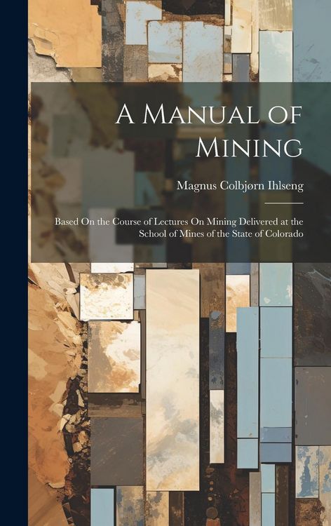 Produktbild: A Manual of Mining: Based On the Course of Lectures On Mining Delivered at the School of Mines of the State of Colorado