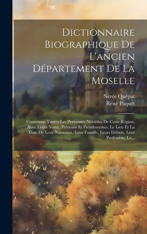 Produktbild: Dictionnaire Biographique De L'ancien D&eacute;partement De La Moselle: Contenant Tontes Les Personnes Notables De Cette R&eacute;gion, Avee Leurs Noms, Pr&eacute;noms Et