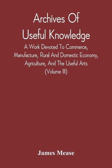 Produktbild: Archives Of Useful Knowledge; A Work Devoted To Commerce, Manufacture, Rural And Domestic Economy, Agriculture, And The Useful Arts (Volume Iii)