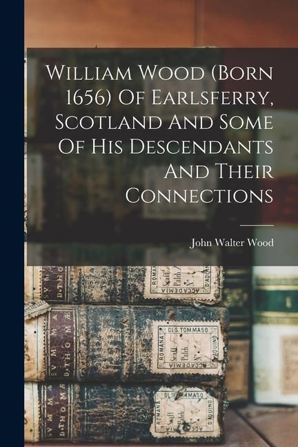 Produktbild: William Wood (born 1656) Of Earlsferry, Scotland And Some Of His Descendants And Their Connections